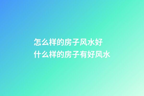 怎么样的房子风水好 什么样的房子有好风水